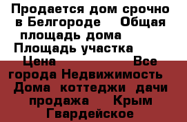 Продается дом срочно в Белгороде. › Общая площадь дома ­ 275 › Площадь участка ­ 11 › Цена ­ 25 000 000 - Все города Недвижимость » Дома, коттеджи, дачи продажа   . Крым,Гвардейское